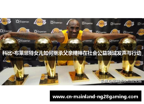 科比·布莱恩特女儿如何继承父亲精神在社会公益领域发声与行动