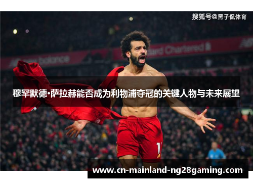 穆罕默德·萨拉赫能否成为利物浦夺冠的关键人物与未来展望