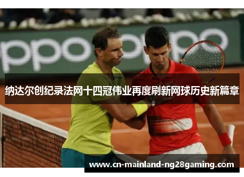 纳达尔创纪录法网十四冠伟业再度刷新网球历史新篇章