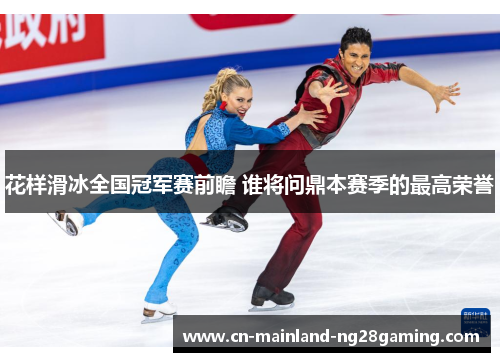 花样滑冰全国冠军赛前瞻 谁将问鼎本赛季的最高荣誉