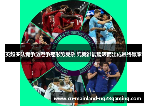 英超多队竞争激烈争冠形势复杂 究竟谁能脱颖而出成最终赢家
