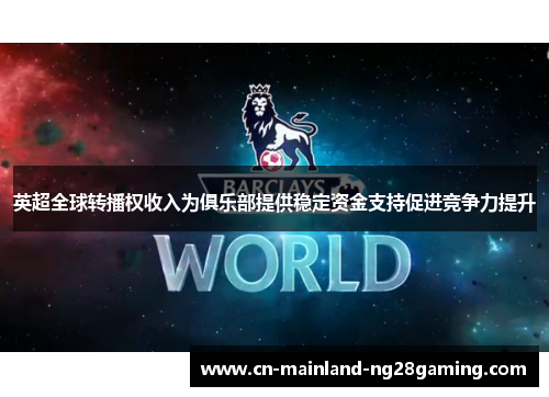 英超全球转播权收入为俱乐部提供稳定资金支持促进竞争力提升