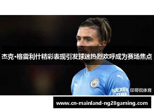杰克·格雷利什精彩表现引发球迷热烈欢呼成为赛场焦点