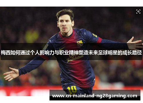 梅西如何通过个人影响力与职业精神塑造未来足球明星的成长路径