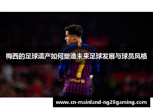 梅西的足球遗产如何塑造未来足球发展与球员风格