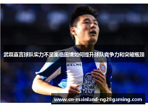 武磊直言球队实力不足面临困境如何提升球队竞争力和突破瓶颈