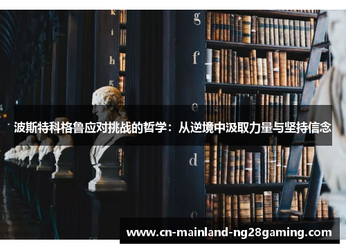 波斯特科格鲁应对挑战的哲学：从逆境中汲取力量与坚持信念