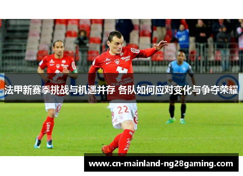 法甲新赛季挑战与机遇并存 各队如何应对变化与争夺荣耀