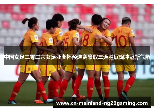 中国女足二零二六女足亚洲杯预选赛豪取三连胜展现冲冠新气象