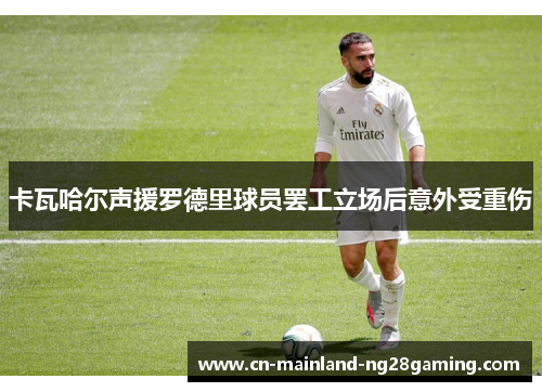卡瓦哈尔声援罗德里球员罢工立场后意外受重伤