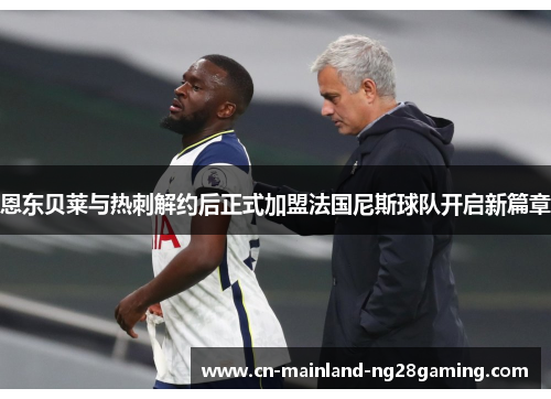 恩东贝莱与热刺解约后正式加盟法国尼斯球队开启新篇章