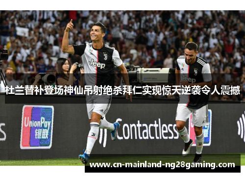 杜兰替补登场神仙吊射绝杀拜仁实现惊天逆袭令人震撼