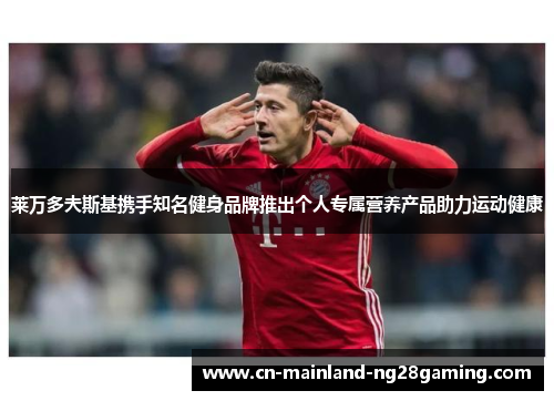 莱万多夫斯基携手知名健身品牌推出个人专属营养产品助力运动健康