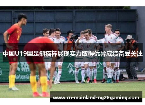 中国U19国足熊猫杯展现实力取得优异成绩备受关注